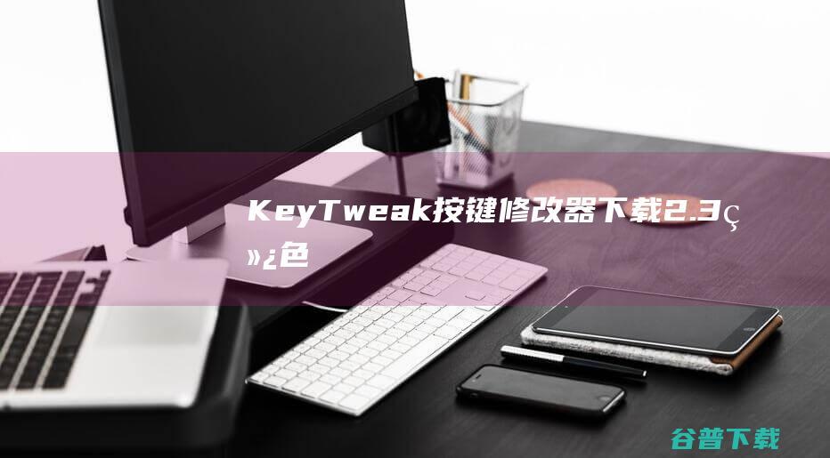 KeyTweak(按键修改器)下载2.3绿色汉化版-键盘按键修改器