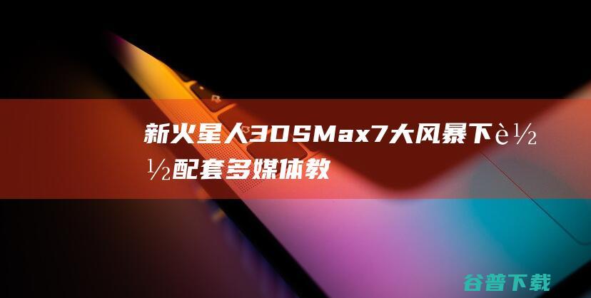 新火星人3DSMax7大风暴下载配套多媒体教程-3DSMax7入门培训教材