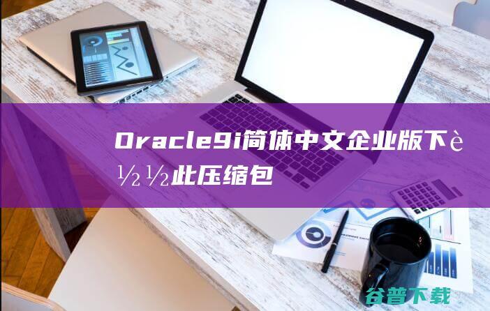 Oracle9i简体中文企业版下载-此压缩包内为ORACLE9i三C