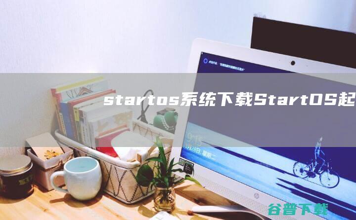 startos系统下载-StartOS(起点操作系统)下载v6.0官方版-