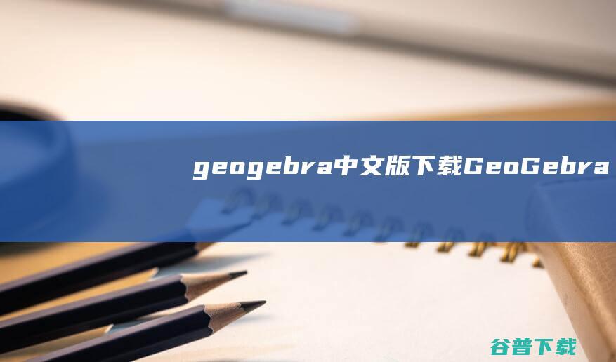 geogebra中文版下载-GeoGebra(动态数学软件)下载v6.0.790.0中文版-