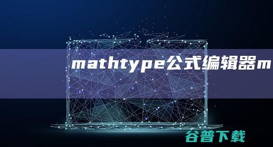 mathtype公式编辑器-mathtype下载v7.4.8.0中文官方版-