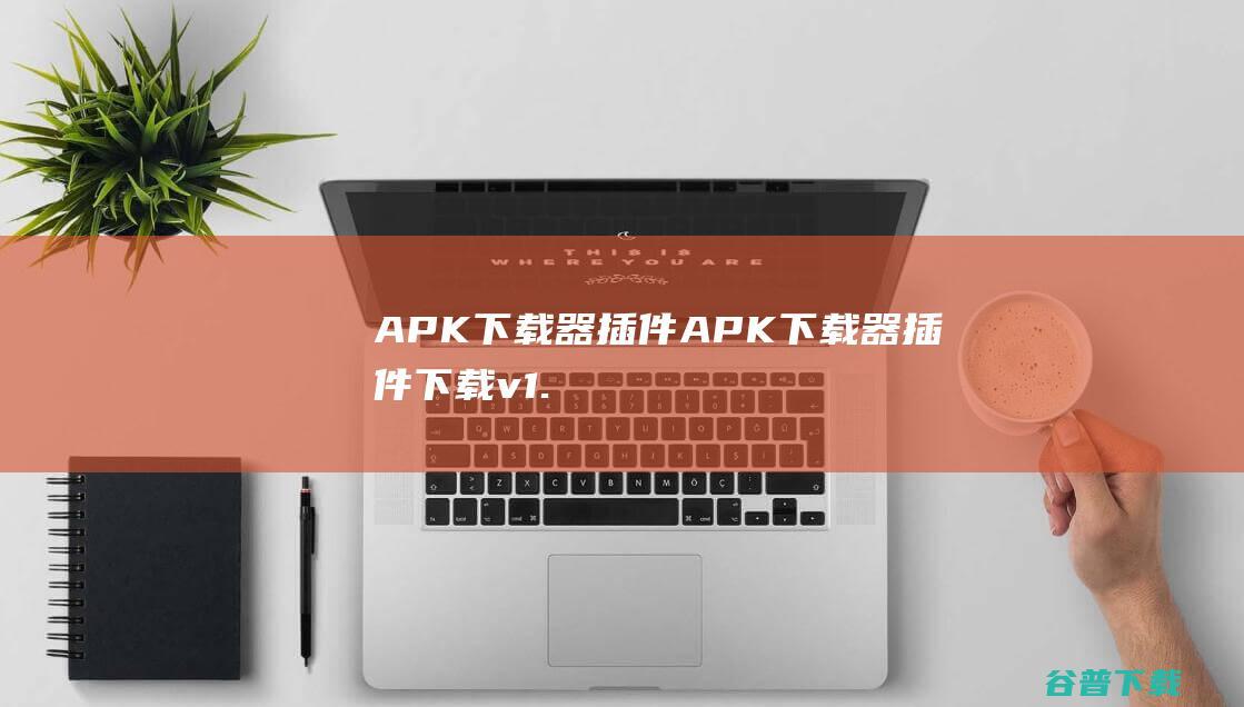 APK下载器插件APK下载器插件下载v1.