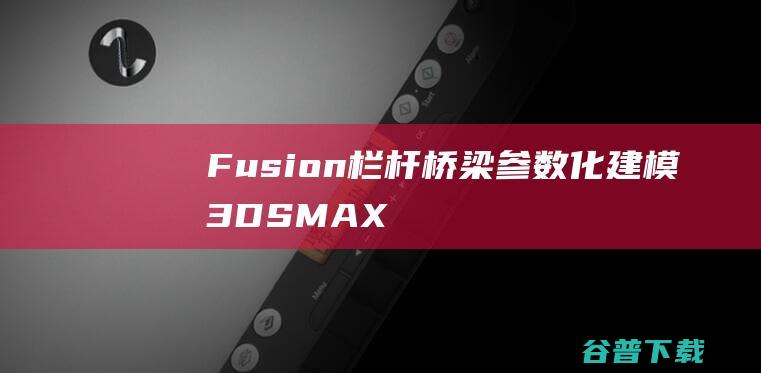 Fusion栏杆桥梁参数化建模3DSMAX