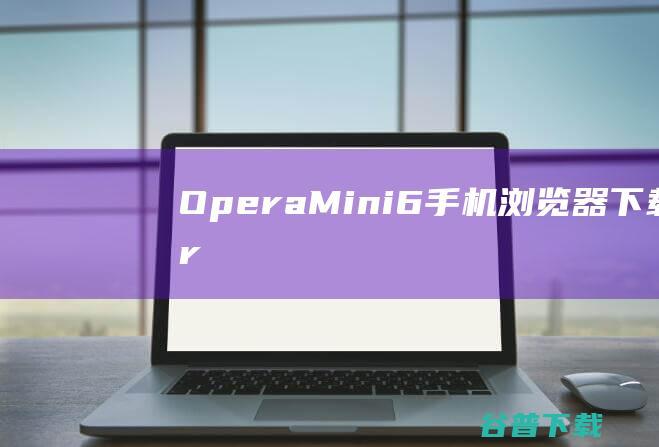 OperaMini6(手机浏览器)下载forJava-opera手机浏览器