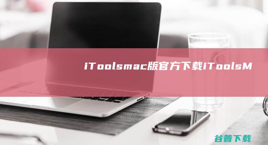 iToolsmac版官方下载-iToolsMac版预约下载V2.9.2