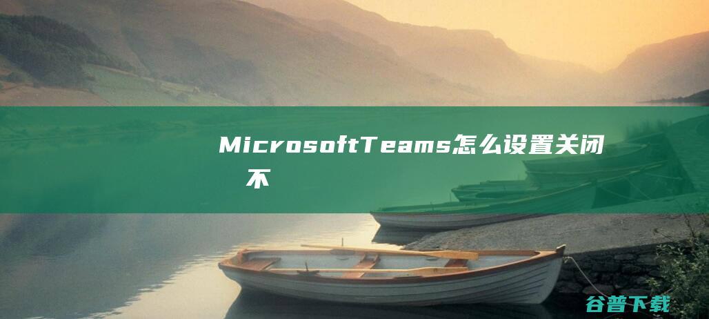 MicrosoftTeams怎么设置关闭后不隐藏到托盘栏-MicrosoftTeams关闭不隐藏怎么设置