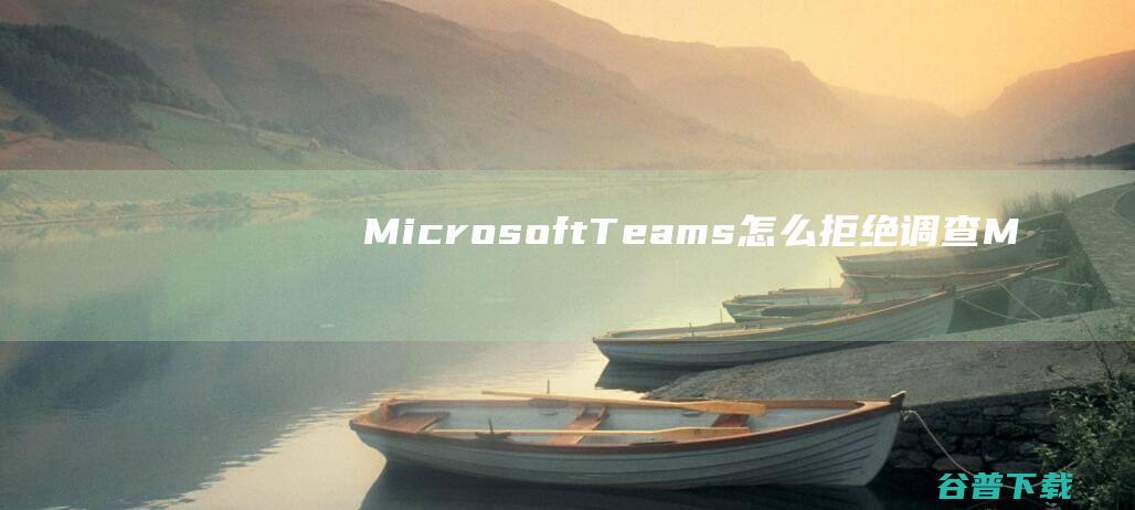 MicrosoftTeams怎么拒绝调查-MicrosoftTeams调查怎么拒绝