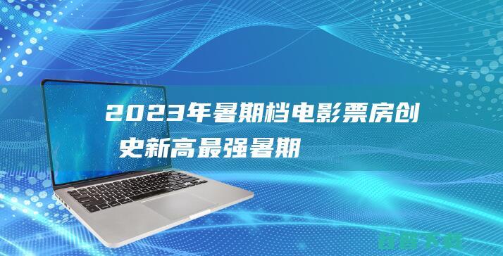 2023年暑期档电影票房创历史新高最强暑期