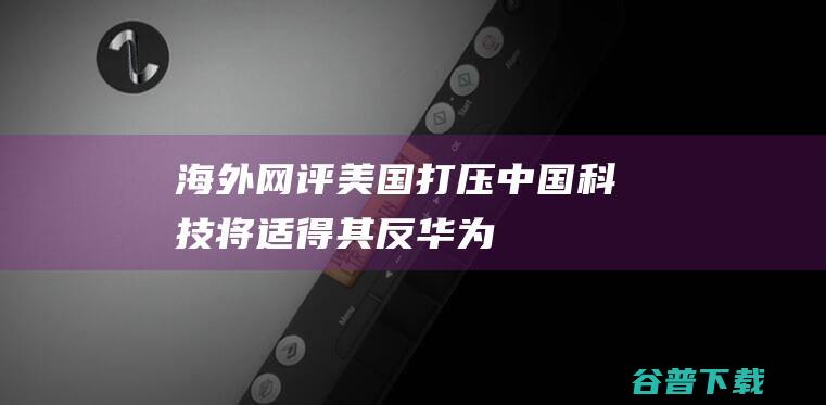 海外网评美国打压科技将适得其反华为