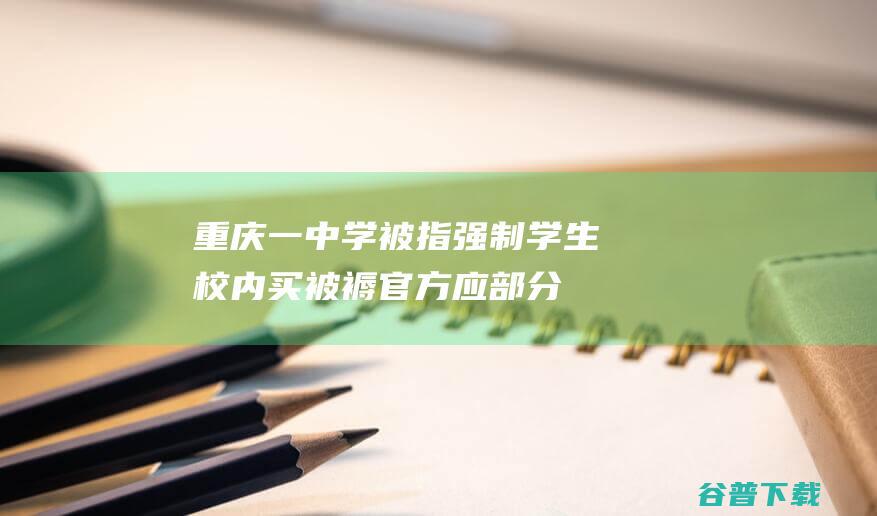 重庆一中学被指强制学生校内买被褥官方：应部分家长建议统一提供|教育局|学校|教委|忠县