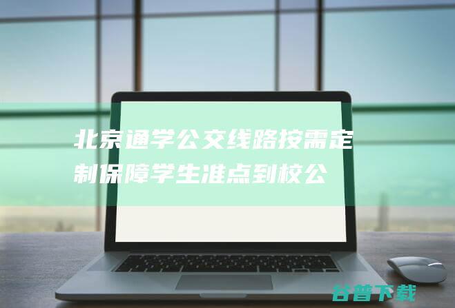 通学公交线路按需定制保障学生准点到校公