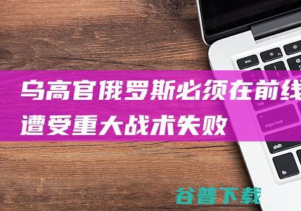 乌高官必须在前线遭受重大战术失败