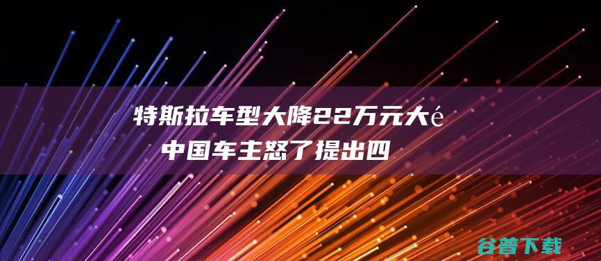 特斯拉车型大降22万元大量中国车主怒了提出四