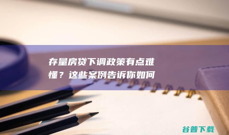 存量房贷下调政策有点难懂？这些案例告诉你如何降、能不能降→|贷款|房贷利率|基准利率