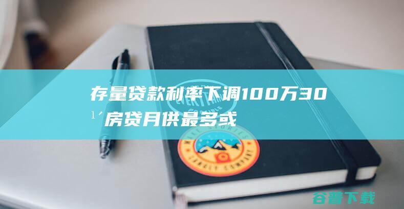 存量贷款利率下调100万30年房贷月供最多或可降800多元|央行|存量房贷利率