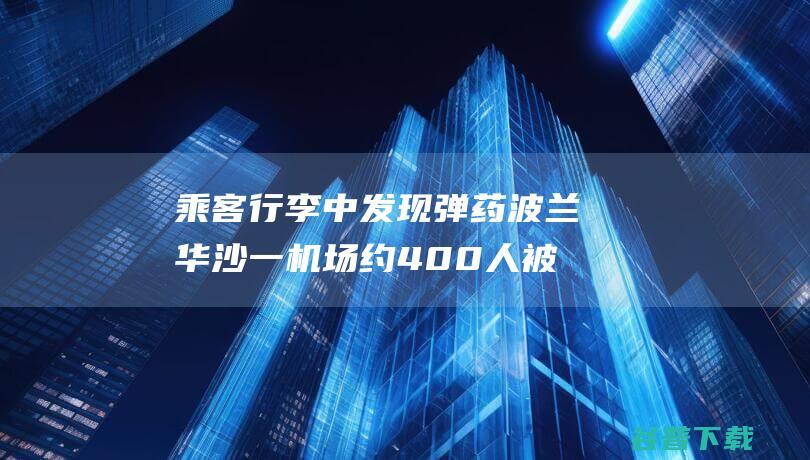 乘客行李中发现弹药波兰华沙一机场约400人被紧急疏散|国际机场