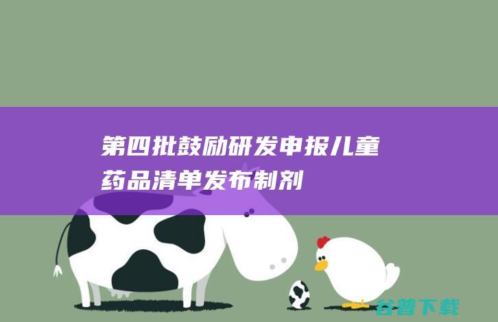 《第四批鼓励研发申报儿童药品清单》发布|制剂|剂型|治疗|原料药