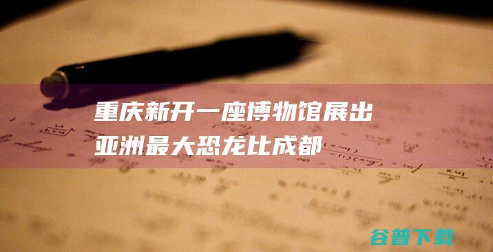 重庆新开一座博物馆，展出亚洲最大恐龙，比成都借走不还的长4米|潼南|马门溪|成都市|重庆市|恐龙化石|水生动物