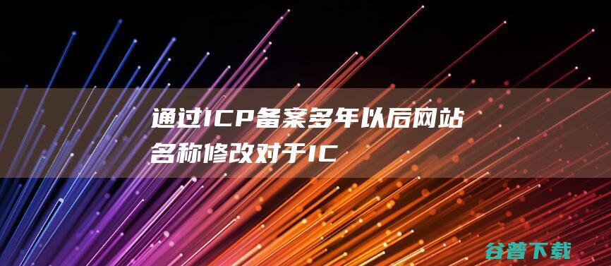 通过ICP备案多年以后，网站名称修改对于ICP备案有影响吗？