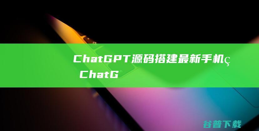 ChatGPT源码搭建（最新手机版ChatGPT开源php）+实测可用