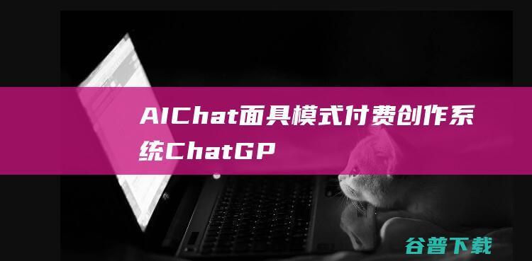 AIChat面具模式付费创作系统ChatGPTV4.9.1商业版支持6种会员模式/功能都正常齐全