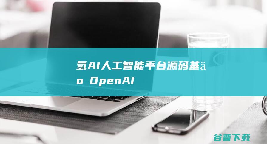 氢AI人工智能平台源码（基于OpenAI）