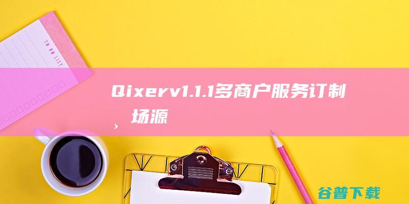 Qixerv1.1.1-多商户服务订制市场源码pj版