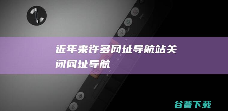 近年来许多网址导航站关闭-网址导航