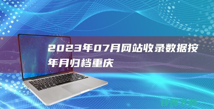 2023年07月网站收录数据按年月归档-重庆分类目录网