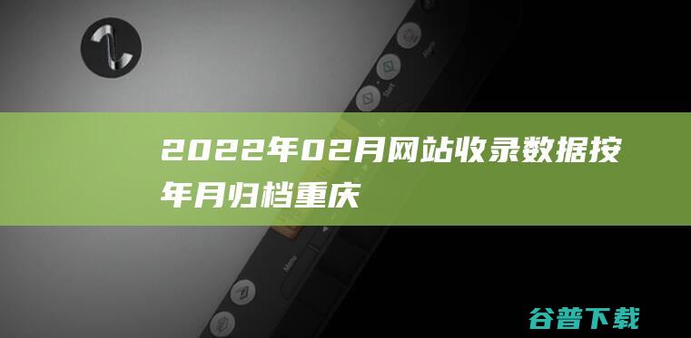 2022年02月网站收录数据按年月归档重庆