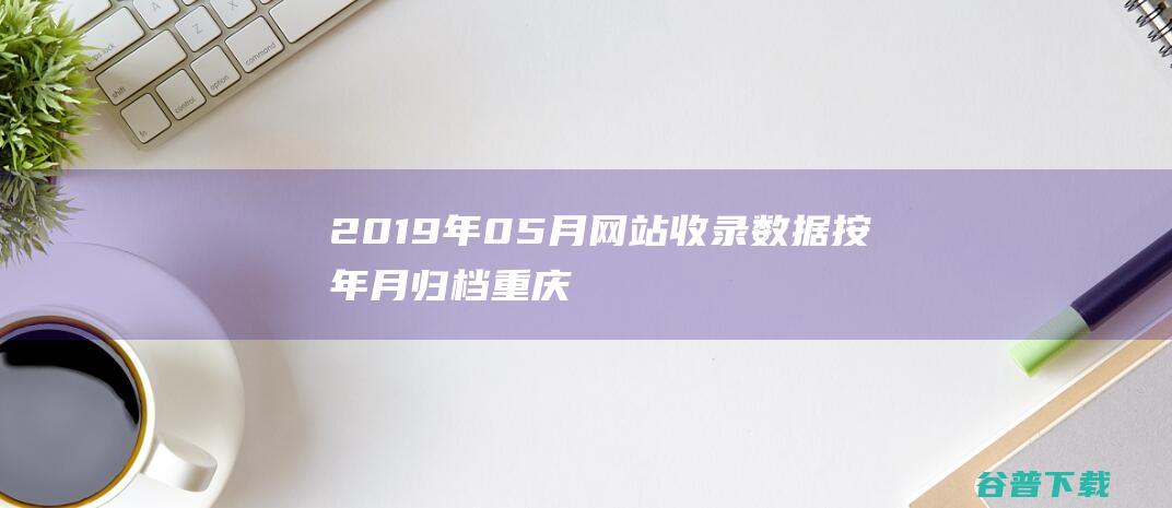 2019年05月网站收录数据按年月归档-重庆分类目录网