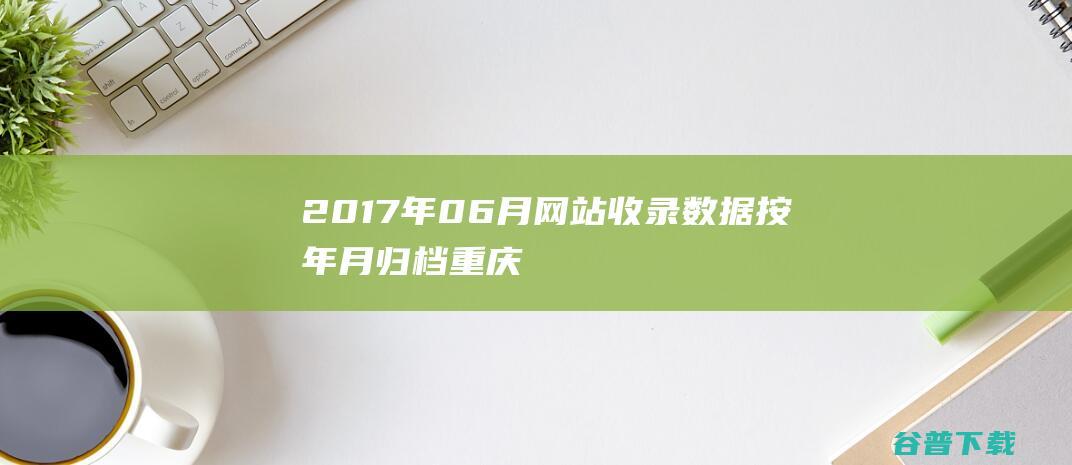 2017年06月网站收录数据按年月归档重庆