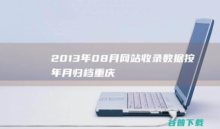 2013年08月网站收录按年月归档重庆