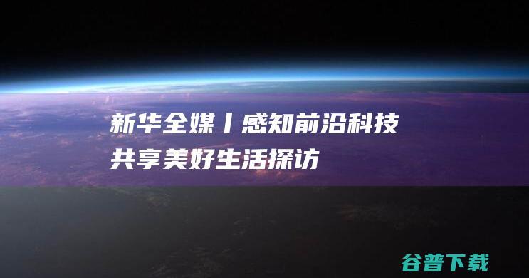 新华全媒+丨感知前沿科技共享美好生活——探访2023年全国科普日主场活动|科学|鞠焕宗|青少年|科协