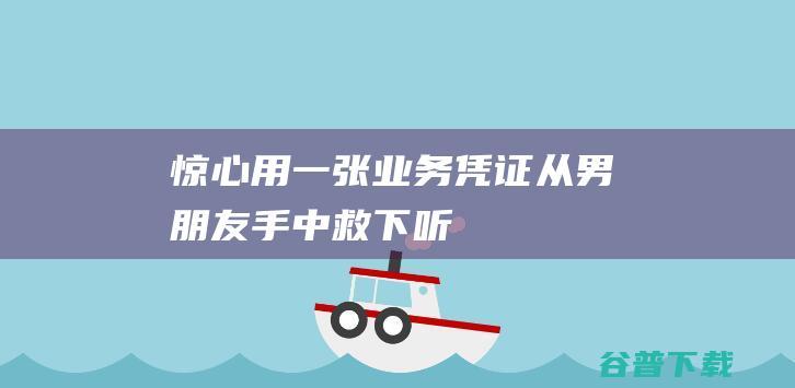 惊心用一张业务凭证从男朋友手中救下听