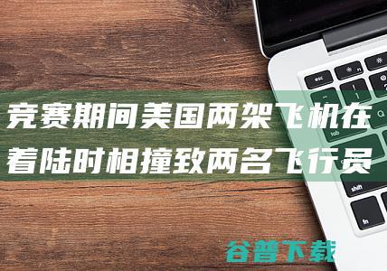 竞赛期间美国两架飞机在着陆时相撞致两名飞行员丧生|梅西|航空|尼泊尔客机