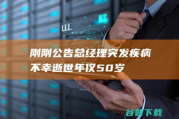 刚刚公告总经理突发疾病不幸逝世年仅50岁