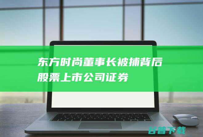 东方时尚董事长被捕背后股票上市公司证券