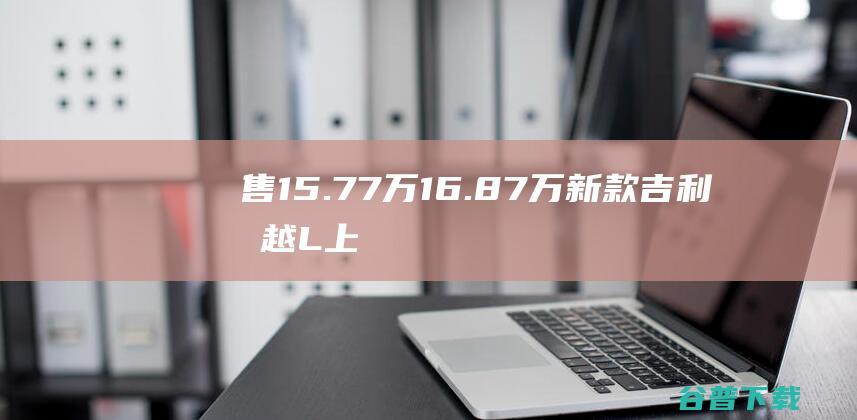 售15.77万16.87万新款吉利星越L上