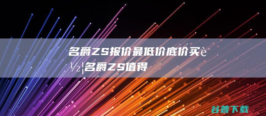 名爵ZS报价_最低价_底价买车_名爵ZS值得买