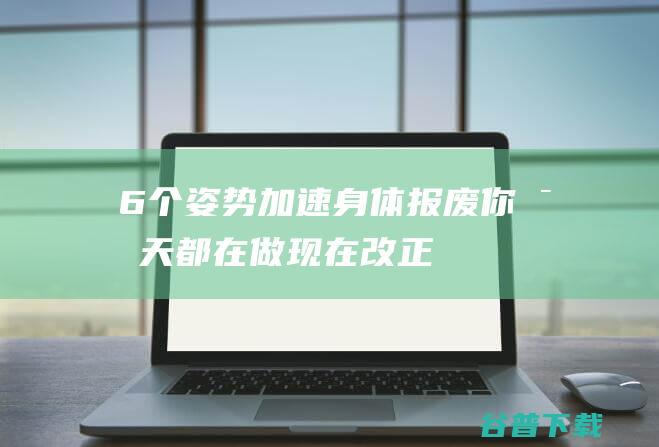 6个姿势加速身体报废你每天都在做现在改正