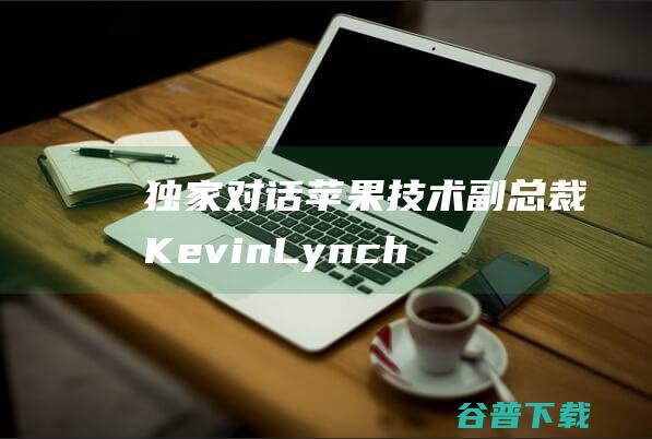 独家对话苹果技术副总裁KevinLynch：AppleWatch软件如何在方寸之间雕花？|苹果公司|财务报表|财务会计|kevin|applewatch