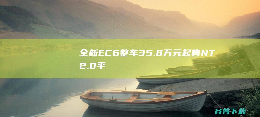 全新EC6整车35.8万元起售NT2.0平