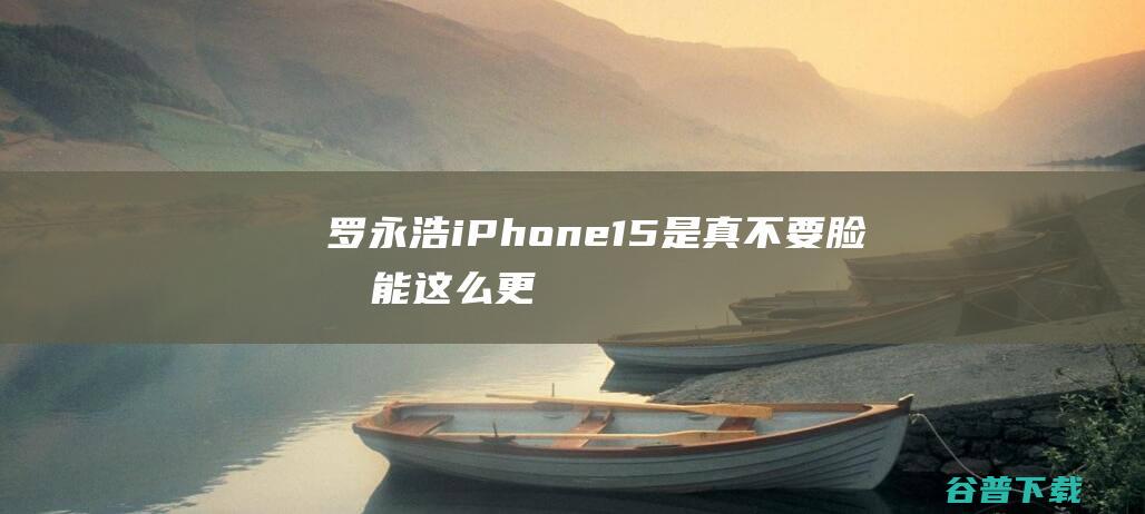 罗永浩：iPhone15是真不要脸才能这么更新用户被绑架了|手机|苹果|锤子科技|字节跳动|市场份额|iphone