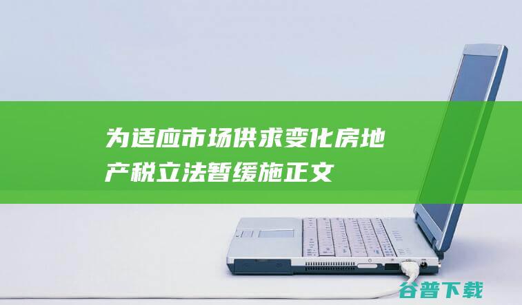 为适应市场供求变化房地产税立法暂缓|施正文|税改革|地方税