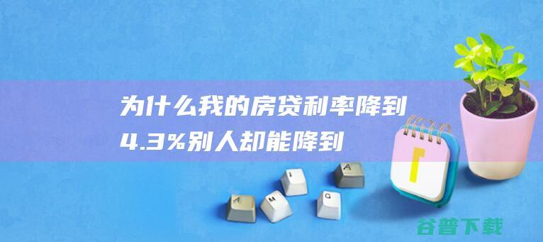 为什么我的房贷利率降到4.3%，别人却能降到4.2%？|贷款|央行|严跃进|基准利率|存量房贷利率