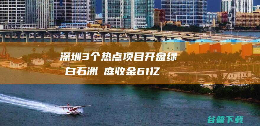 深圳3个热点项目开盘绿景白石洲璟庭收金61亿|户型|推售|开发商|深圳市|售楼处电话