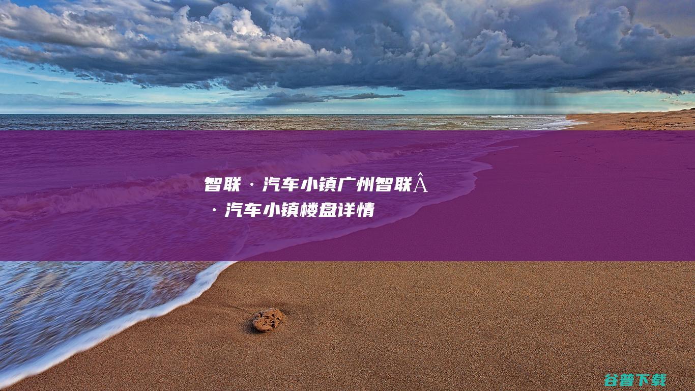 智联·汽车小镇_广州智联·汽车小镇楼盘详情