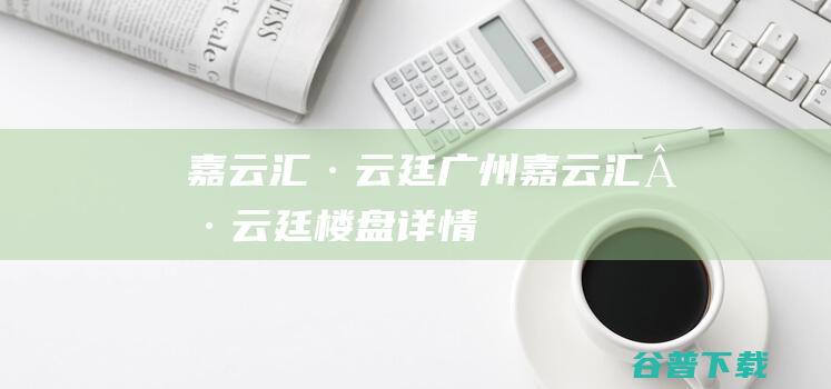 嘉云汇·云廷_广州嘉云汇·云廷楼盘详情